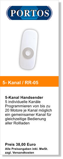 5-Kanal Handsender  5 individuelle Kanle Programmieren von bis zu 20 Motore je Kanal mglich ein gemeinsamer Kanal fr gleichzeitige Bedienung aller Rollladen     Preis 38,00 Euro Alle Preisangaben inkl. MwSt. zzgl. Versandkosten   5- Kanal / RR-05