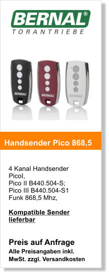4 Kanal HandsenderPicoI, Pico II B440.504-S; Pico III B440.504-S1Funk 868,5 Mhz,    Kompatible Sender lieferbar   Preis auf Anfrage Alle Preisangaben inkl. MwSt. zzgl. Versandkosten    Handsender Pico 868,5