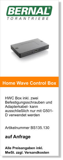 HWC Box inkl. zwei Befestigungsschrauben und Adapterkabel- kann ausschlielich nur mit G501-D verwendet werden    Artikelnummer BS135.130  auf Anfrage  Alle Preisangaben inkl. MwSt. zzgl. Versandkosten    Home Wave Control Box