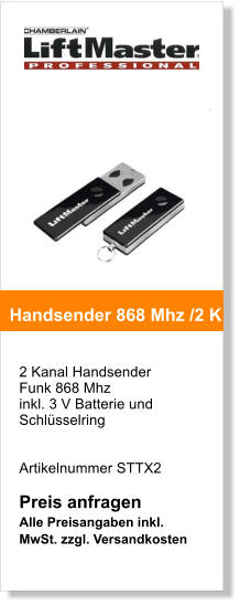 2 Kanal Handsender Funk 868 Mhz inkl. 3 V Batterie und Schlsselring   Artikelnummer STTX2  Preis anfragen Alle Preisangaben inkl. MwSt. zzgl. Versandkosten    Handsender 868 Mhz /2 K