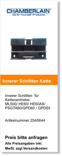 Innerer Schlitten  fr Kettenantriebe:  ML500/ HE60/ HE60AS/ PSGTA60/GPD60 / GPD65   Artikelnummer 25A5644   Preis bitte anfragen Alle Preisangaben inkl. MwSt. zzgl.Versandkosten    Innerer Schlitten Kette